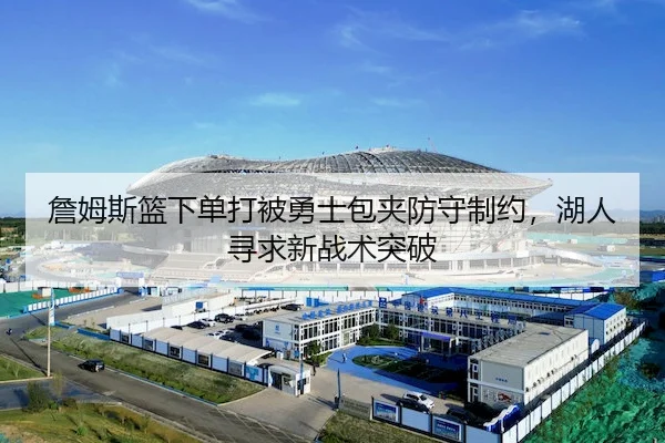 詹姆斯篮下单打被勇士包夹防守制约，湖人寻求新战术突破
